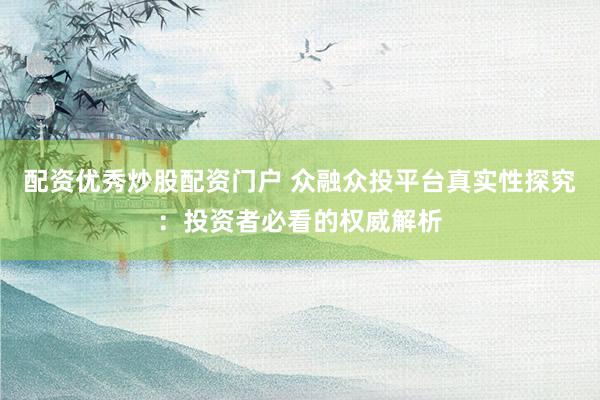 配资优秀炒股配资门户 众融众投平台真实性探究：投资者必看的权威解析