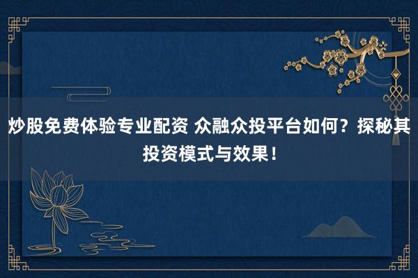 炒股免费体验专业配资 众融众投平台如何？探秘其投资模式与效果！