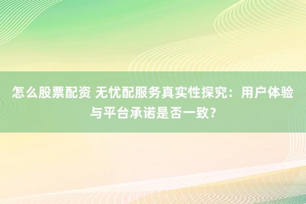 怎么股票配资 无忧配服务真实性探究：用户体验与平台承诺是否一致？