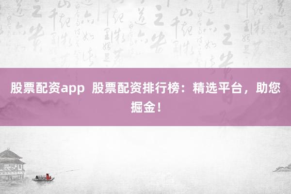股票配资app  股票配资排行榜：精选平台，助您掘金！