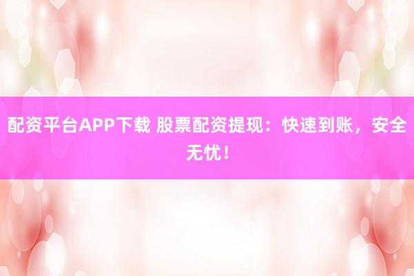 配资平台APP下载 股票配资提现：快速到账，安全无忧！