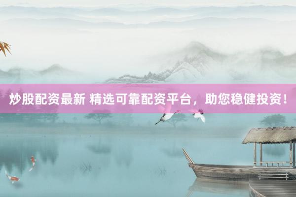 炒股配资最新 精选可靠配资平台，助您稳健投资！