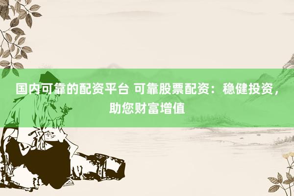 国内可靠的配资平台 可靠股票配资：稳健投资，助您财富增值