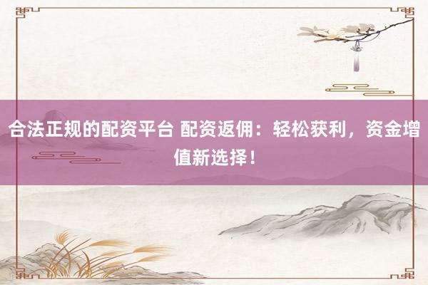 合法正规的配资平台 配资返佣：轻松获利，资金增值新选择！