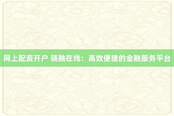 网上配资开户 骁融在线：高效便捷的金融服务平台