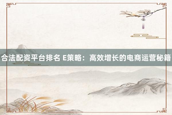 合法配资平台排名 E策略：高效增长的电商运营秘籍