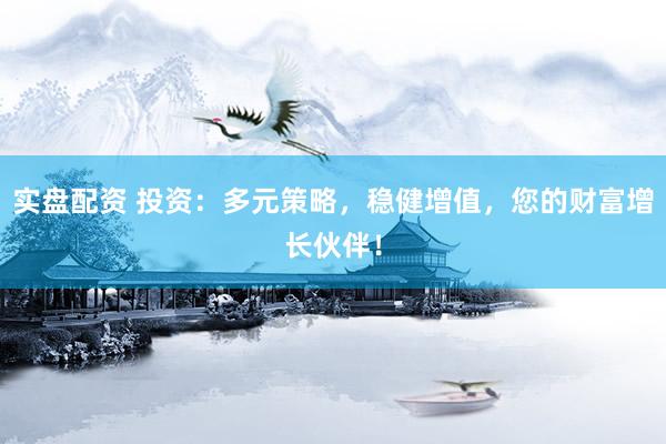 实盘配资 投资：多元策略，稳健增值，您的财富增长伙伴！