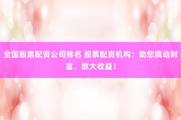 全国股票配资公司排名 股票配资机构：助您撬动财富，放大收益！