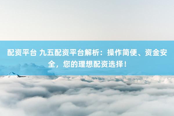 配资平台 九五配资平台解析：操作简便、资金安全，您的理想配资选择！