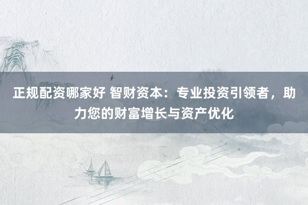 正规配资哪家好 智财资本：专业投资引领者，助力您的财富增长与资产优化