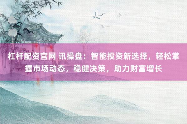 杠杆配资官网 讯操盘：智能投资新选择，轻松掌握市场动态，稳健决策，助力财富增长
