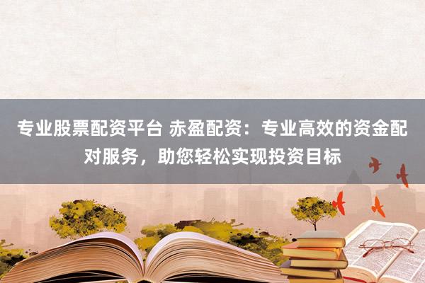 专业股票配资平台 赤盈配资：专业高效的资金配对服务，助您轻松实现投资目标