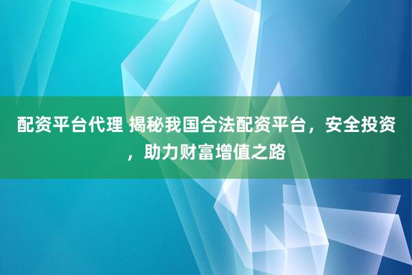 配资平台代理 揭秘我国合法配资平台，安全投资，助力财富增值之路