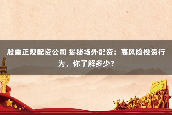 股票正规配资公司 揭秘场外配资：高风险投资行为，你了解多少？