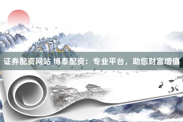 证券配资网站 博泰配资：专业平台，助您财富增值