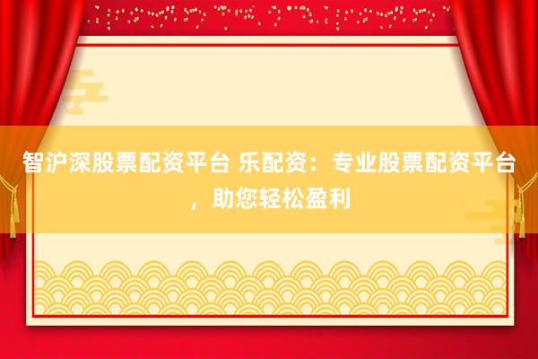 智沪深股票配资平台 乐配资：专业股票配资平台，助您轻松盈利