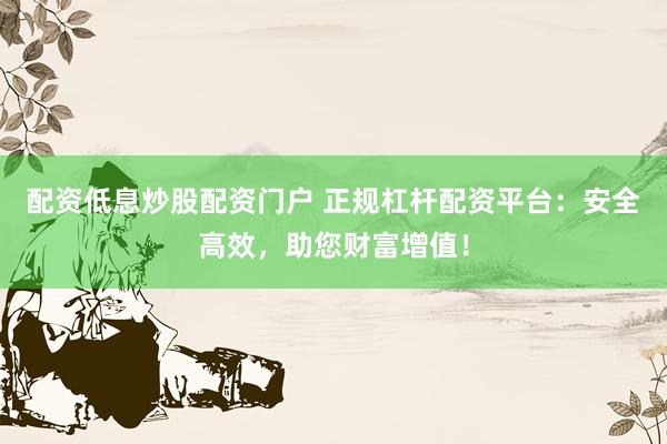 配资低息炒股配资门户 正规杠杆配资平台：安全高效，助您财富增值！