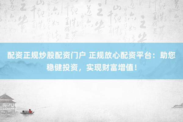 配资正规炒股配资门户 正规放心配资平台：助您稳健投资，实现财富增值！