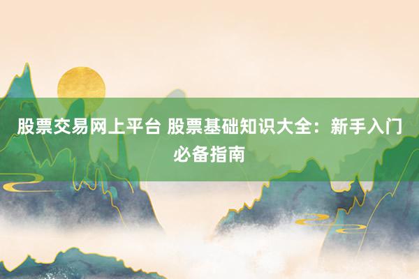 股票交易网上平台 股票基础知识大全：新手入门必备指南