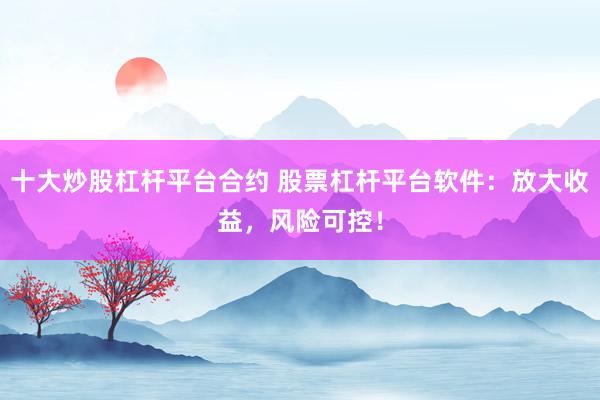 十大炒股杠杆平台合约 股票杠杆平台软件：放大收益，风险可控！