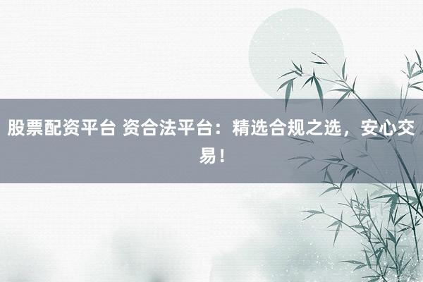 股票配资平台 资合法平台：精选合规之选，安心交易！
