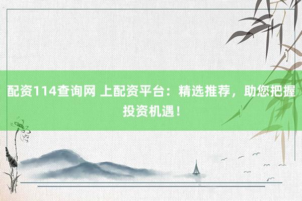 配资114查询网 上配资平台：精选推荐，助您把握投资机遇！