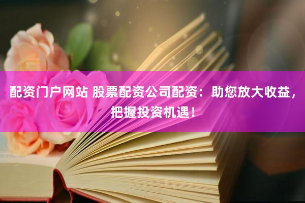 配资门户网站 股票配资公司配资：助您放大收益，把握投资机遇！
