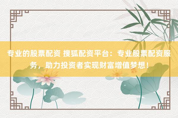 专业的股票配资 搜狐配资平台：专业股票配资服务，助力投资者实现财富增值梦想！