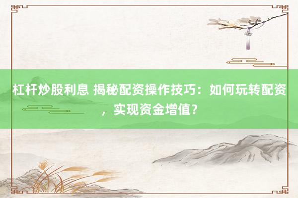 杠杆炒股利息 揭秘配资操作技巧：如何玩转配资，实现资金增值？