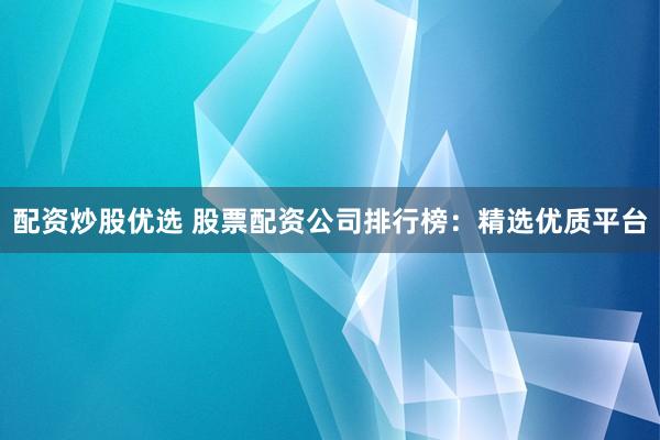 配资炒股优选 股票配资公司排行榜：精选优质平台
