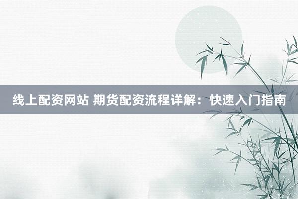 线上配资网站 期货配资流程详解：快速入门指南