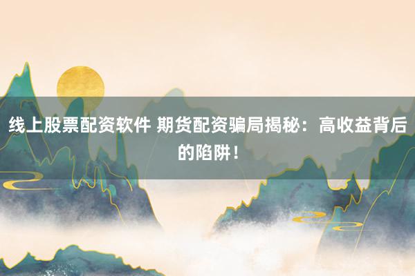 线上股票配资软件 期货配资骗局揭秘：高收益背后的陷阱！
