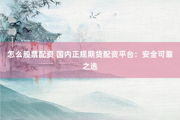 怎么股票配资 国内正规期货配资平台：安全可靠之选
