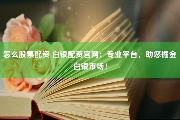 怎么股票配资 白银配资官网：专业平台，助您掘金白银市场！