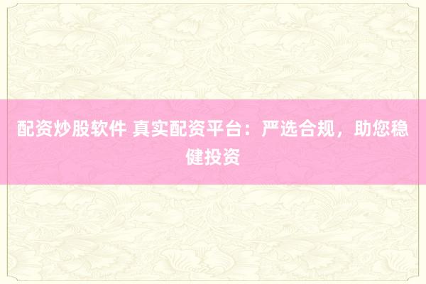 配资炒股软件 真实配资平台：严选合规，助您稳健投资