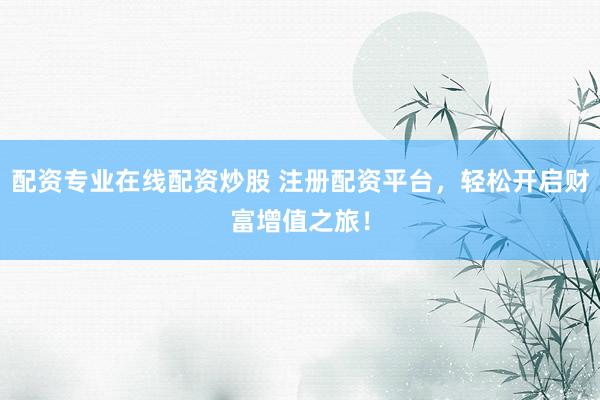 配资专业在线配资炒股 注册配资平台，轻松开启财富增值之旅！