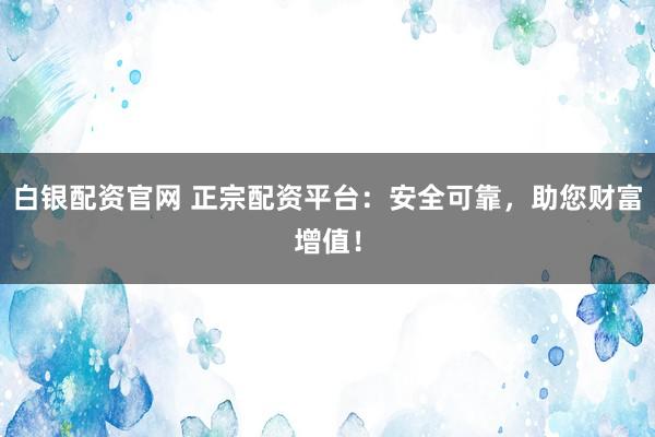白银配资官网 正宗配资平台：安全可靠，助您财富增值！