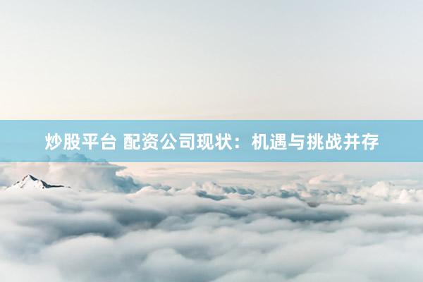 炒股平台 配资公司现状：机遇与挑战并存
