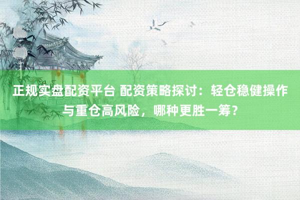 正规实盘配资平台 配资策略探讨：轻仓稳健操作与重仓高风险，哪种更胜一筹？