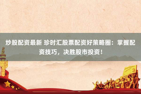 炒股配资最新 珍时汇股票配资好策略圈：掌握配资技巧，决胜股市投资！