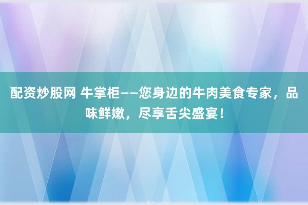 配资炒股网 牛掌柜——您身边的牛肉美食专家，品味鲜嫩，尽享舌尖盛宴！