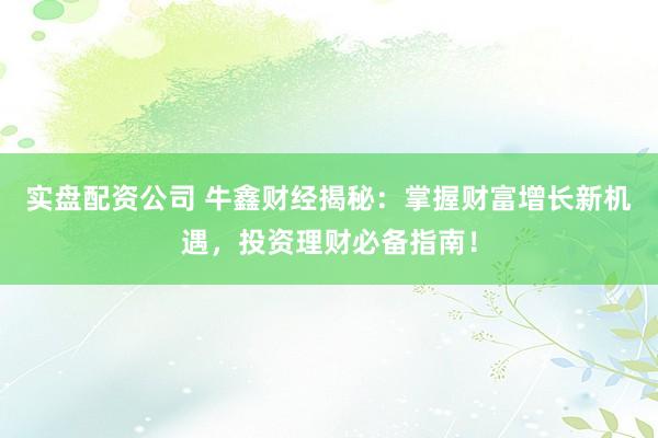 实盘配资公司 牛鑫财经揭秘：掌握财富增长新机遇，投资理财必备指南！