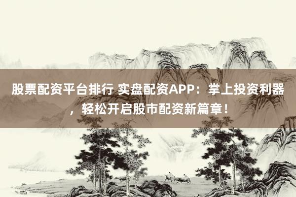 股票配资平台排行 实盘配资APP：掌上投资利器，轻松开启股市配资新篇章！