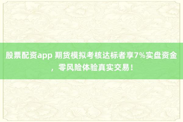 股票配资app 期货模拟考核达标者享7%实盘资金，零风险体验真实交易！