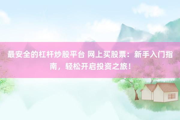 最安全的杠杆炒股平台 网上买股票：新手入门指南，轻松开启投资之旅！