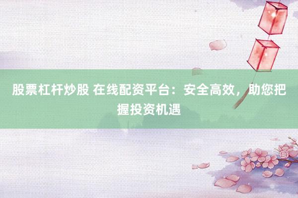 股票杠杆炒股 在线配资平台：安全高效，助您把握投资机遇