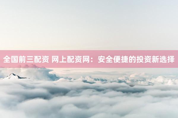 全国前三配资 网上配资网：安全便捷的投资新选择