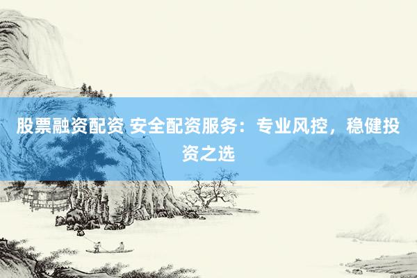 股票融资配资 安全配资服务：专业风控，稳健投资之选
