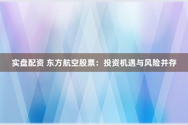 实盘配资 东方航空股票：投资机遇与风险并存