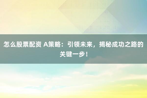 怎么股票配资 A策略：引领未来，揭秘成功之路的关键一步！